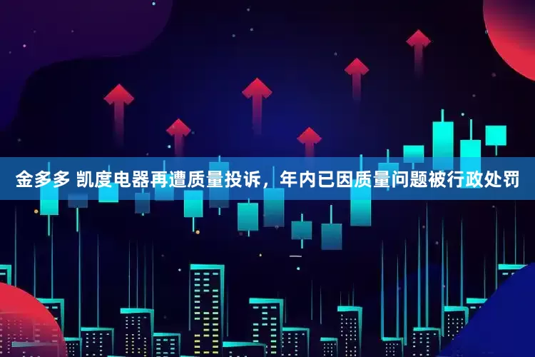 金多多 凯度电器再遭质量投诉，年内已因质量问题被行政处罚