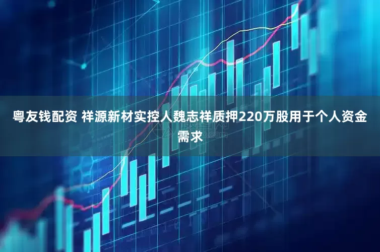 粤友钱配资 祥源新材实控人魏志祥质押220万股用于个人资金需求