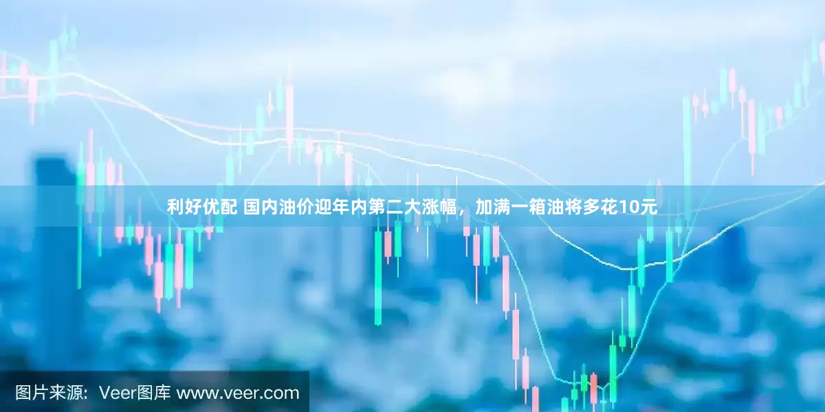 利好优配 国内油价迎年内第二大涨幅，加满一箱油将多花10元