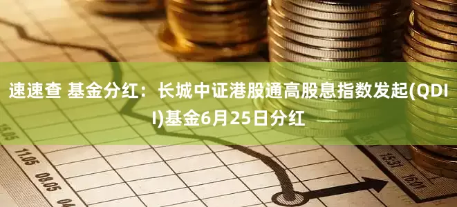 速速查 基金分红：长城中证港股通高股息指数发起(QDII)基金6月25日分红