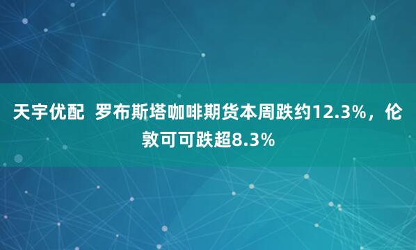 天宇优配  罗布斯塔咖啡期货本周跌约12.3%，伦敦可可跌超8.3%