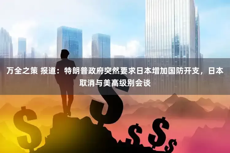 万全之策 报道：特朗普政府突然要求日本增加国防开支，日本取消与美高级别会谈