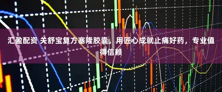 汇盈配资 关舒宝复方塞隆胶囊，用匠心成就止痛好药，专业值得信赖
