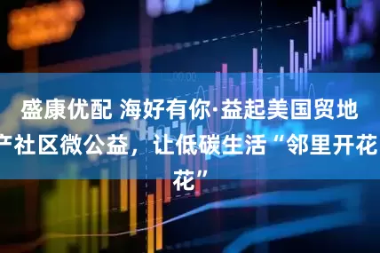 盛康优配 海好有你·益起美国贸地产社区微公益，让低碳生活“邻里开花”