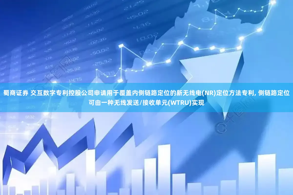 蜀商证券 交互数字专利控股公司申请用于覆盖内侧链路定位的新无线电(NR)定位方法专利, 侧链路定位可由一种无线发送/接收单元(WTRU)实现