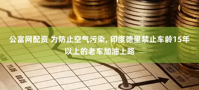公富网配资 为防止空气污染, 印度德里禁止车龄15年以上的老车加油上路