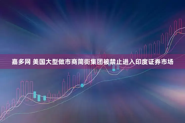 嘉多网 美国大型做市商简街集团被禁止进入印度证券市场