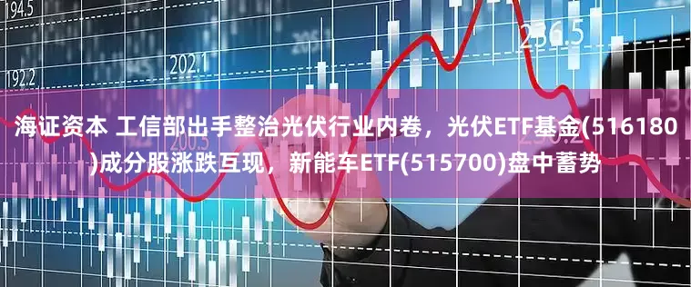 海证资本 工信部出手整治光伏行业内卷，光伏ETF基金(516180)成分股涨跌互现，新能车ETF(515700)盘中蓄势