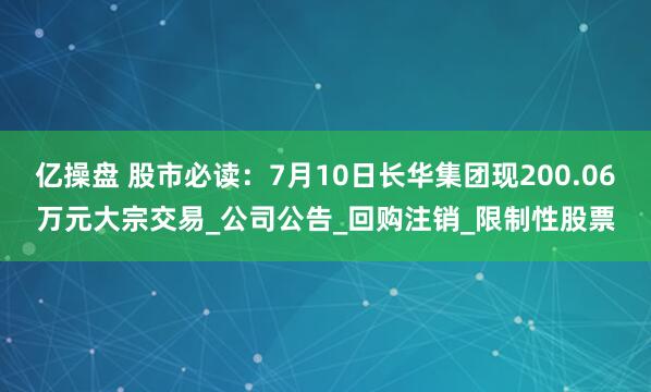 亿操盘 股市必读：7月10日长华集团现200.06万元大宗交易_公司公告_回购注销_限制性股票