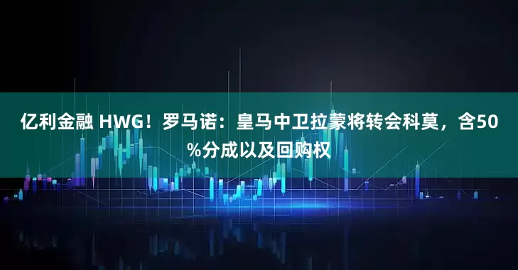 亿利金融 HWG！罗马诺：皇马中卫拉蒙将转会科莫，含50%分成以及回购权