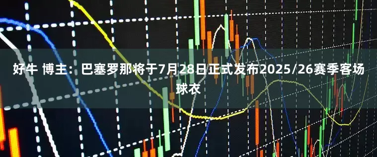 好牛 博主：巴塞罗那将于7月28日正式发布2025/26赛季客场球衣