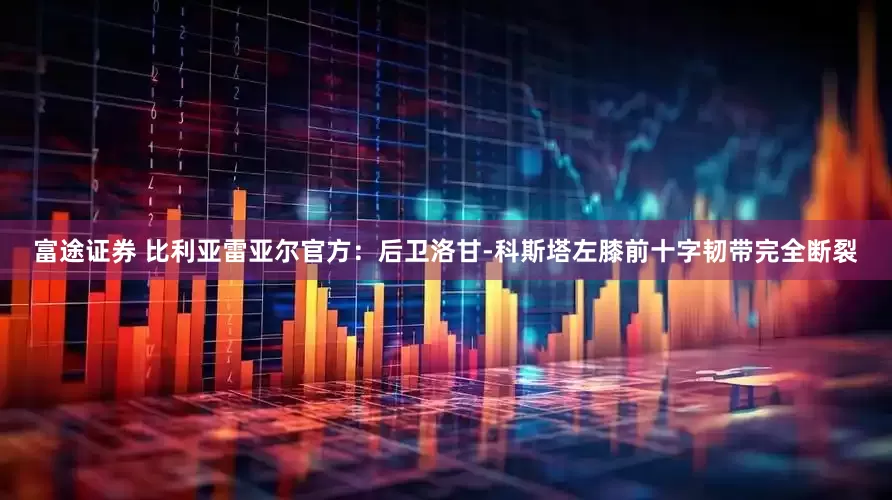 富途证券 比利亚雷亚尔官方：后卫洛甘-科斯塔左膝前十字韧带完全断裂