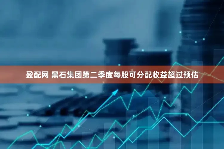 盈配网 黑石集团第二季度每股可分配收益超过预估