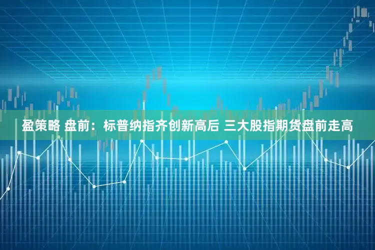 盈策略 盘前：标普纳指齐创新高后 三大股指期货盘前走高