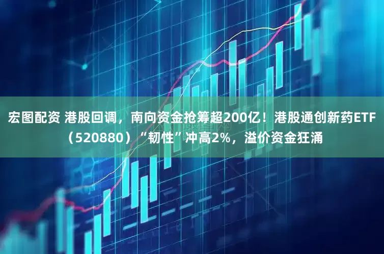 宏图配资 港股回调，南向资金抢筹超200亿！港股通创新药ETF（520880）“韧性”冲高2%，溢价资金狂涌