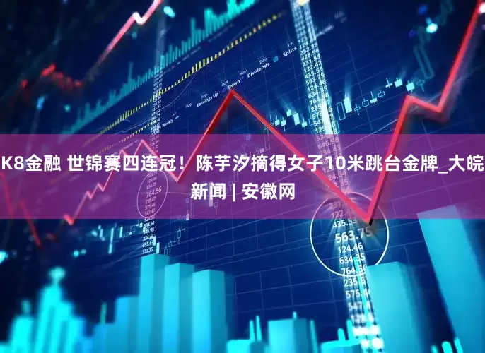 K8金融 世锦赛四连冠！陈芋汐摘得女子10米跳台金牌_大皖新闻 | 安徽网