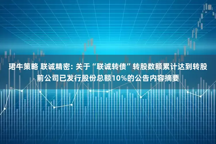 珺牛策略 联诚精密: 关于“联诚转债”转股数额累计达到转股前公司已发行股份总额10%的公告内容摘要