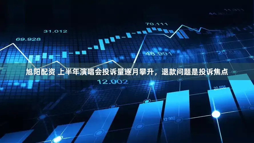 旭阳配资 上半年演唱会投诉量逐月攀升，退款问题是投诉焦点