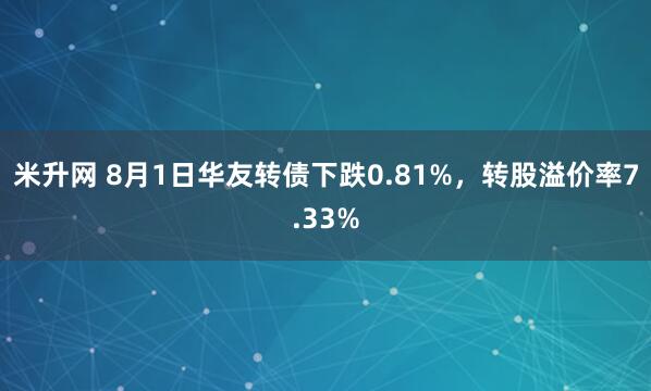 米升网 8月1日华友转债下跌0.81%，转股溢价率7.33%