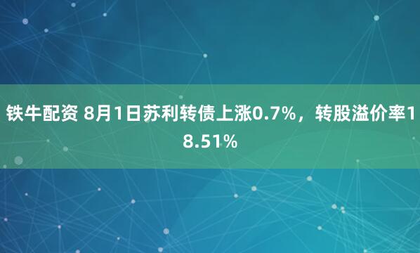 铁牛配资 8月1日苏利转债上涨0.7%，转股溢价率18.51%