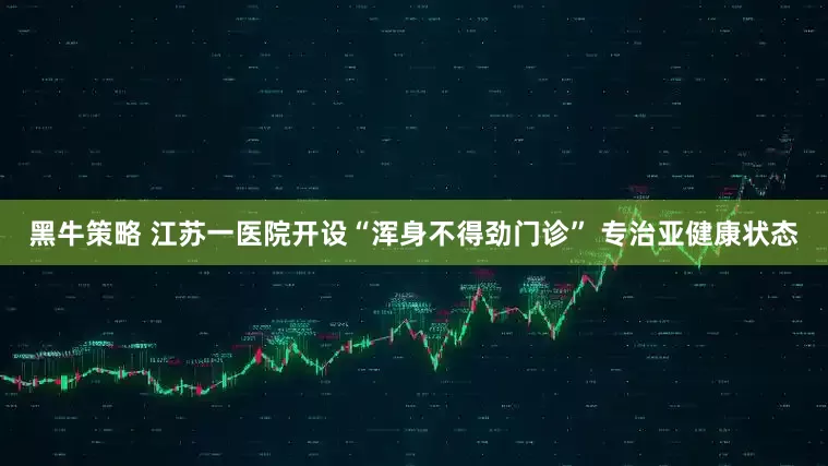 黑牛策略 江苏一医院开设“浑身不得劲门诊” 专治亚健康状态