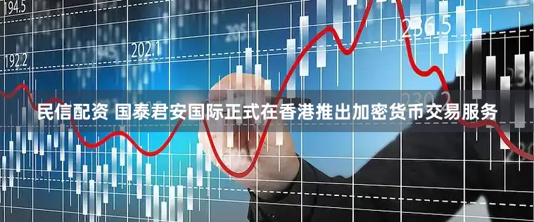 民信配资 国泰君安国际正式在香港推出加密货币交易服务