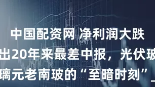 中国配资网 净利润大跌90%，交出20年来最差中报，光伏玻璃元老南玻的“至暗时刻”_公司_行业_同比