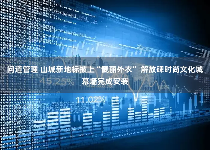 问道管理 山城新地标披上“靓丽外衣” 解放碑时尚文化城幕墙完成安装