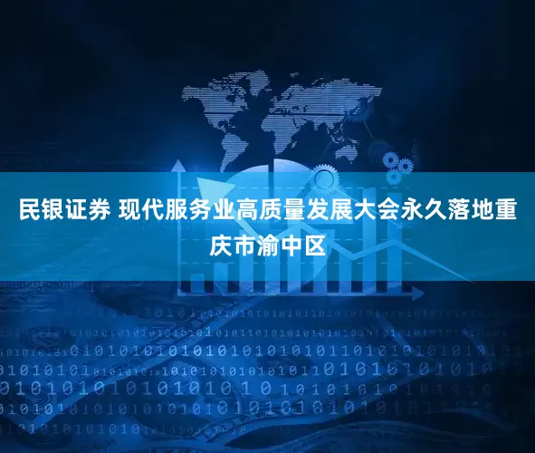 民银证券 现代服务业高质量发展大会永久落地重庆市渝中区