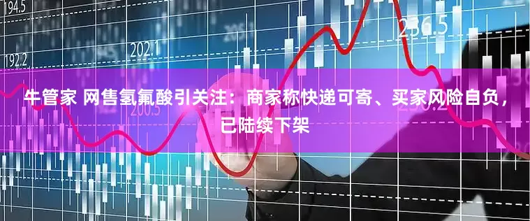 牛管家 网售氢氟酸引关注：商家称快递可寄、买家风险自负，已陆续下架