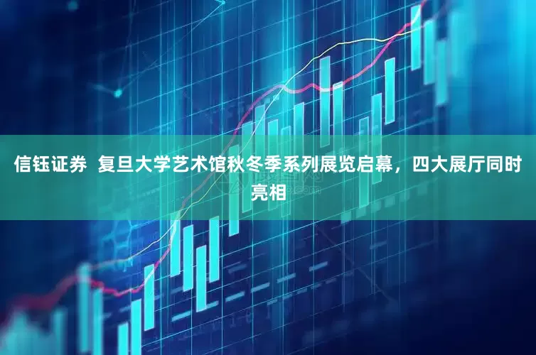 信钰证券  复旦大学艺术馆秋冬季系列展览启幕，四大展厅同时亮相