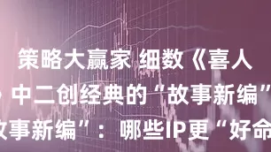 策略大赢家 细数《喜人奇妙夜2》中二创经典的“故事新编”：哪些IP更“好命”？