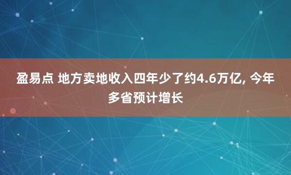 盈易点 地方卖地收入四年少了约4.6万亿, 今年多省预计增长