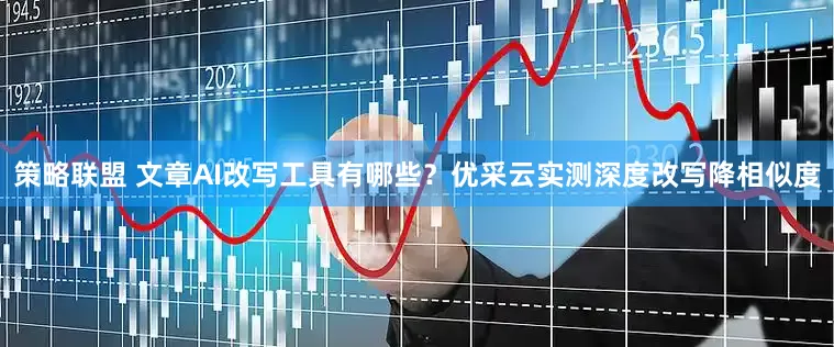 策略联盟 文章AI改写工具有哪些？优采云实测深度改写降相似度