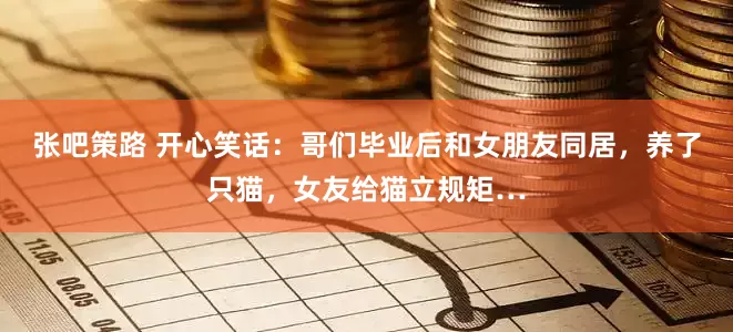 张吧策路 开心笑话：哥们毕业后和女朋友同居，养了只猫，女友给猫立规矩…
