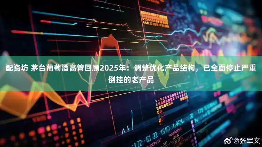 配资坊 茅台葡萄酒高管回顾2025年：调整优化产品结构，已全面停止严重倒挂的老产品
