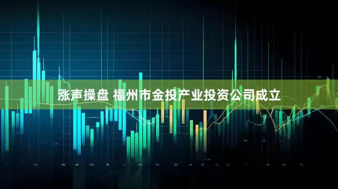 涨声操盘 福州市金投产业投资公司成立