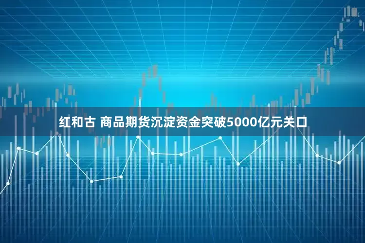 红和古 商品期货沉淀资金突破5000亿元关口
