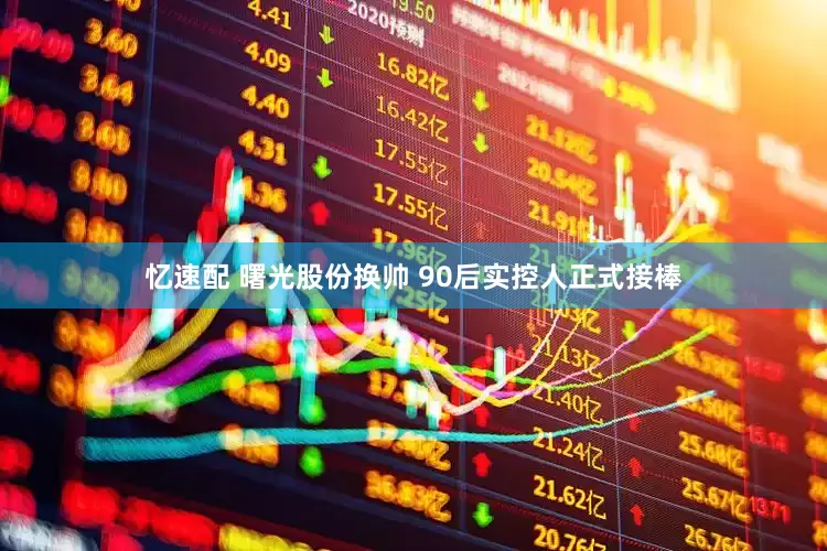 忆速配 曙光股份换帅 90后实控人正式接棒