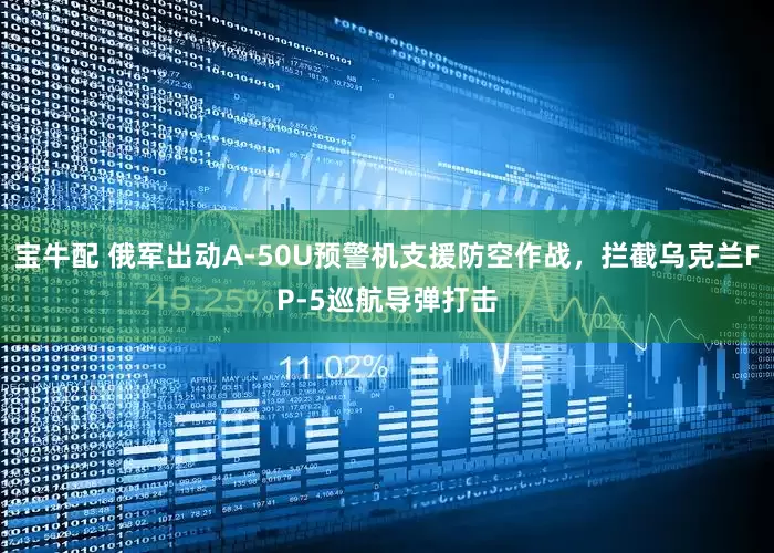 宝牛配 俄军出动A-50U预警机支援防空作战，拦截乌克兰FP-5巡航导弹打击