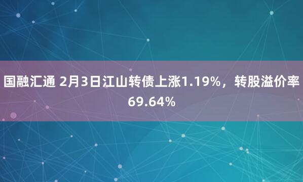 国融汇通 2月3日江山转债上涨1.19%，转股溢价率69.64%